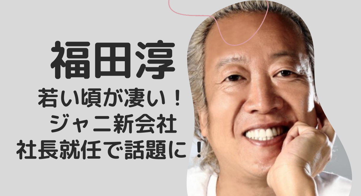 福田淳若い頃が凄い！ジャに新会社社長就任で話題に